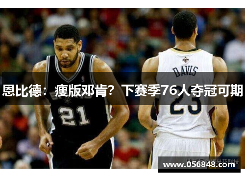 恩比德：瘦版邓肯？下赛季76人夺冠可期