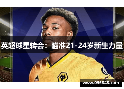 英超球星转会：瞄准21-24岁新生力量