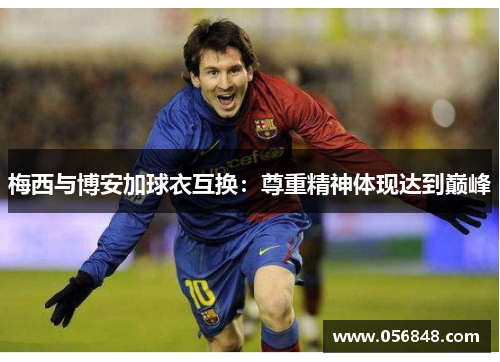 梅西与博安加球衣互换：尊重精神体现达到巅峰